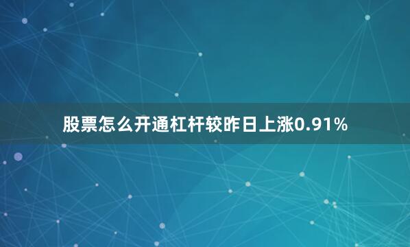 股票怎么开通杠杆较昨日上涨0.91%