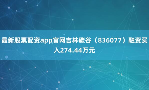 最新股票配资app官网吉林碳谷（836077）融资买入274.44万元