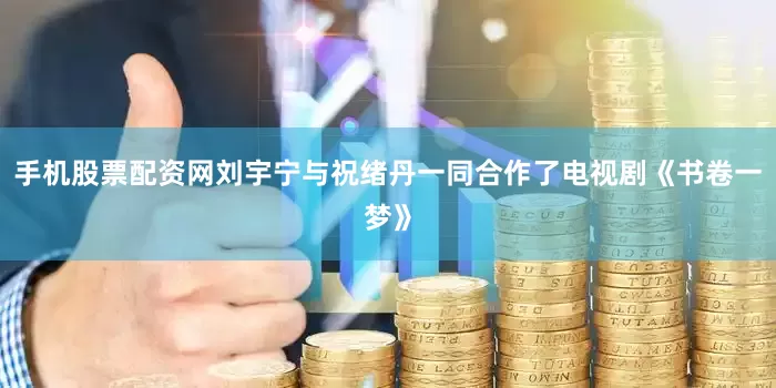 手机股票配资网刘宇宁与祝绪丹一同合作了电视剧《书卷一梦》