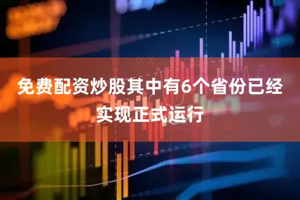 免费配资炒股其中有6个省份已经实现正式运行
