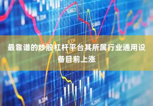 最靠谱的炒股杠杆平台其所属行业通用设备目前上涨
