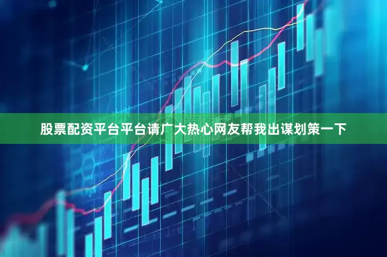 股票配资平台平台请广大热心网友帮我出谋划策一下