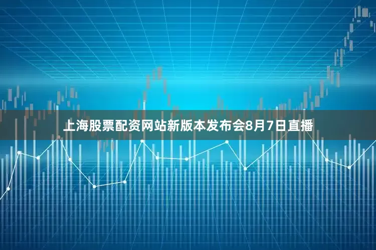 上海股票配资网站新版本发布会8月7日直播