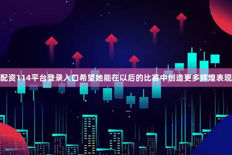 配资114平台登录入口希望她能在以后的比赛中创造更多辉煌表现