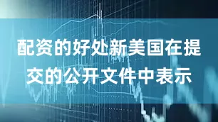 配资的好处新美国在提交的公开文件中表示
