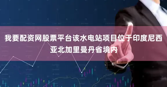 我要配资网股票平台该水电站项目位于印度尼西亚北加里曼丹省境内