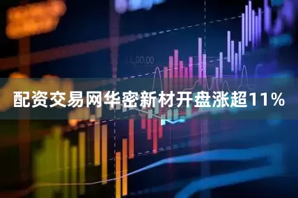 配资交易网华密新材开盘涨超11%