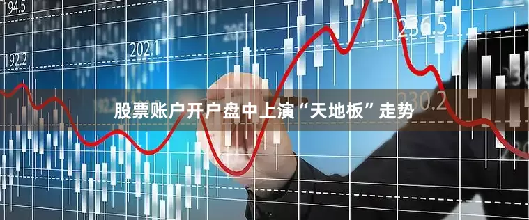 股票账户开户盘中上演“天地板”走势