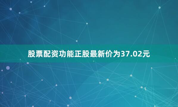 股票配资功能正股最新价为37.02元
