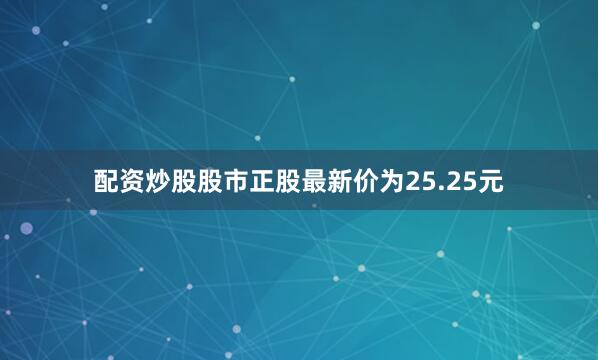 配资炒股股市正股最新价为25.25元