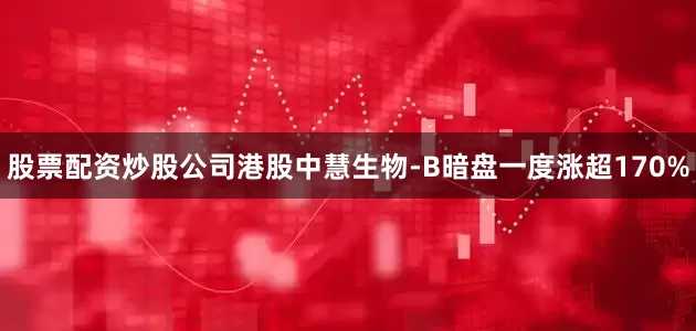 股票配资炒股公司港股中慧生物-B暗盘一度涨超170%