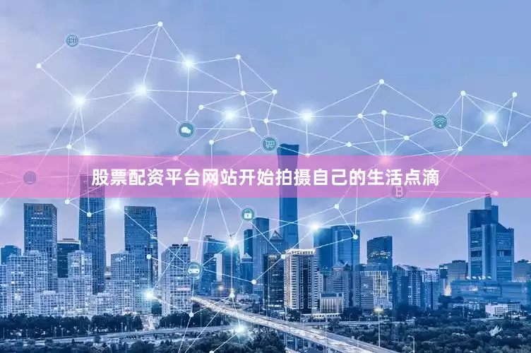 股票配资平台网站开始拍摄自己的生活点滴