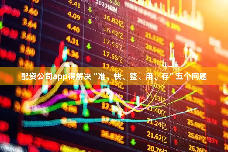 配资公司app得解决“准、快、整、用、存”五个问题