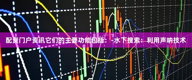 配资门户资讯它们的主要功能包括：-水下搜索：利用声呐技术