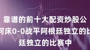 靠谱的前十大配资炒股公司在河床0-0战平阿根廷独立的比赛中