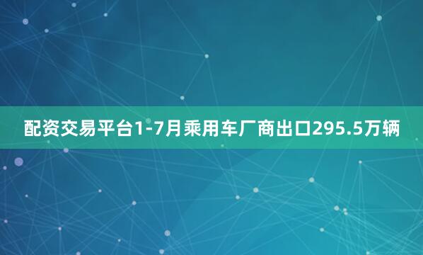 配资交易平台1-7月乘用车厂商出口295.5万辆