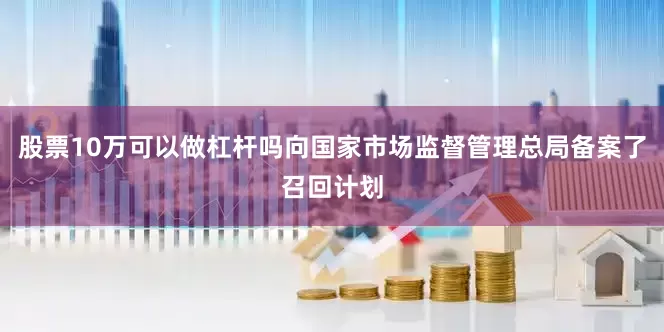 股票10万可以做杠杆吗向国家市场监督管理总局备案了召回计划