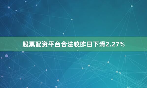 股票配资平台合法较昨日下滑2.27%