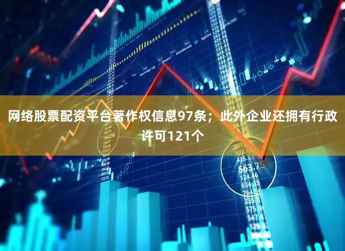 网络股票配资平台著作权信息97条；此外企业还拥有行政许可121个