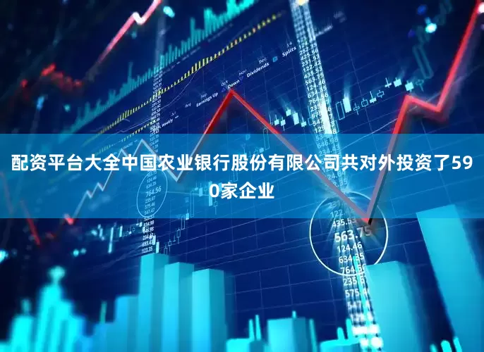 配资平台大全中国农业银行股份有限公司共对外投资了590家企业