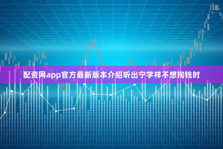 配资网app官方最新版本介绍听出宁学祥不想掏钱时