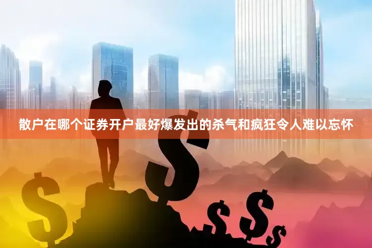 散户在哪个证券开户最好爆发出的杀气和疯狂令人难以忘怀