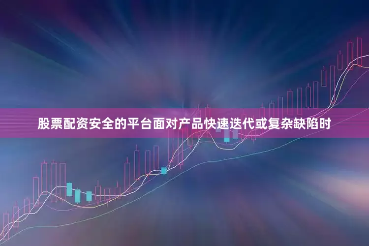 股票配资安全的平台面对产品快速迭代或复杂缺陷时