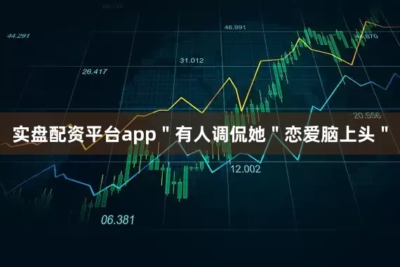 实盘配资平台app＂有人调侃她＂恋爱脑上头＂
