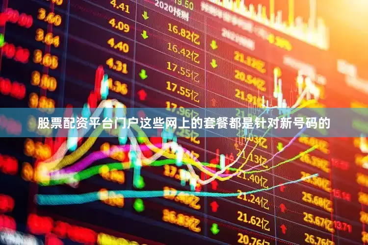 股票配资平台门户这些网上的套餐都是针对新号码的