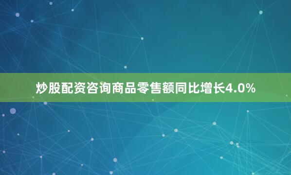 炒股配资咨询商品零售额同比增长4.0%